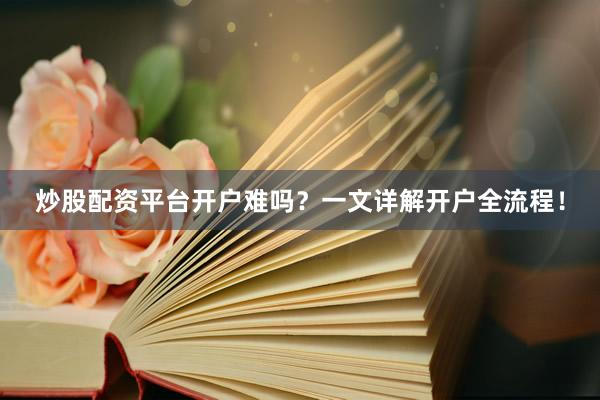 炒股配资平台开户难吗？一文详解开户全流程！