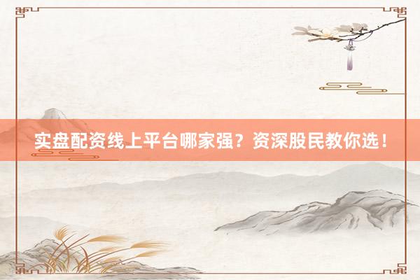 实盘配资线上平台哪家强?资深股民教你选!
