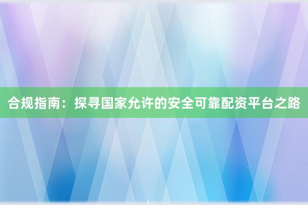 合规指南：探寻国家允许的安全可靠配资平台之路