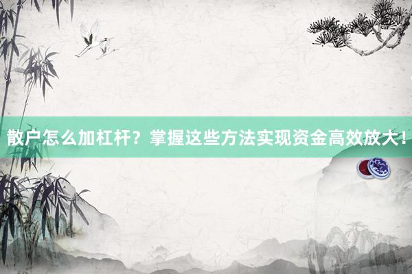 散户怎么加杠杆?掌握这些方法实现资金高效放大!