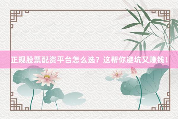 正规股票配资平台怎么选？这帮你避坑又赚钱！