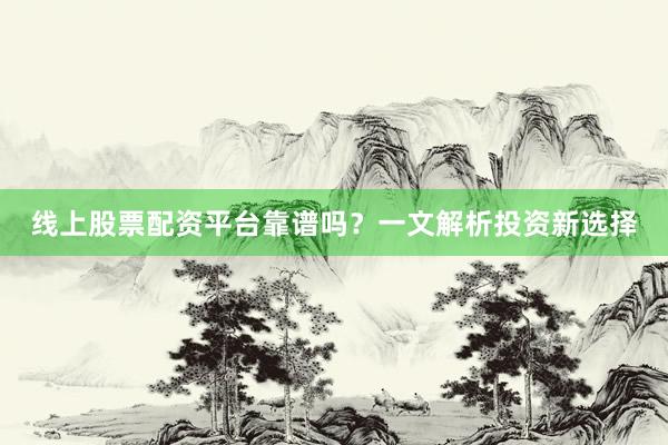 线上股票配资平台靠谱吗？一文解析投资新选择
