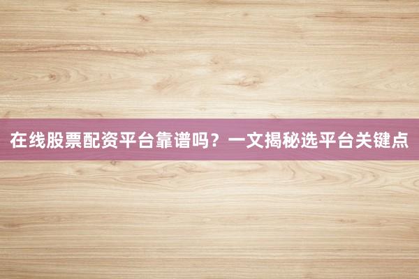 在线股票配资平台靠谱吗？一文揭秘选平台关键点