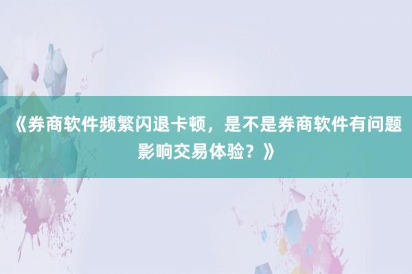 《券商软件频繁闪退卡顿，是不是券商软件有问题影响交易体验？》