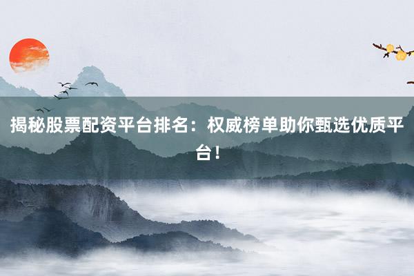 揭秘股票配资平台排名：权威榜单助你甄选优质平台！