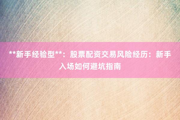 **新手经验型**：股票配资交易风险经历：新手入场如何避坑指南