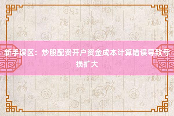 新手误区：炒股配资开户资金成本计算错误导致亏损扩大