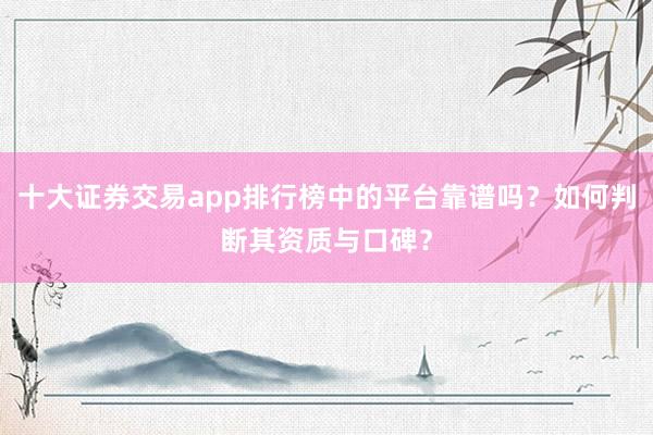 十大证券交易app排行榜中的平台靠谱吗?如何判断其资质与口碑?