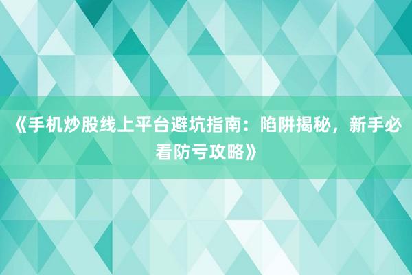 《手机炒股线上平台避坑指南:陷阱揭秘,新手必看防亏攻略》