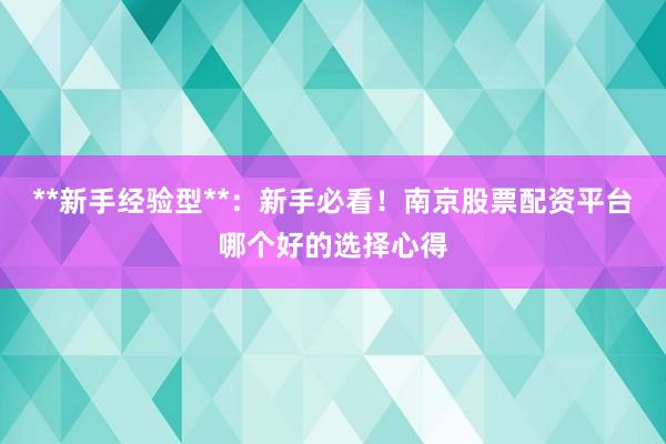 **新手经验型**：新手必看！南京股票配资平台哪个好的选择心得