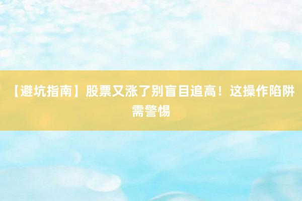 【避坑指南】股票又涨了别盲目追高！这操作陷阱需警惕