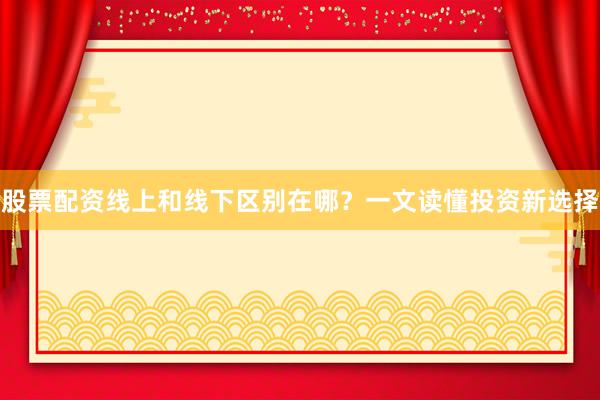 股票配资线上和线下区别在哪？一文读懂投资新选择