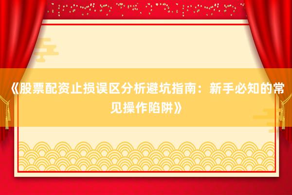 《股票配资止损误区分析避坑指南：新手必知的常见操作陷阱》