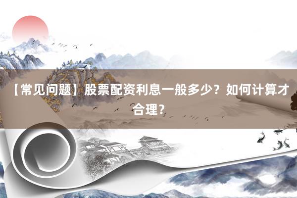 【常见问题】股票配资利息一般多少？如何计算才合理？