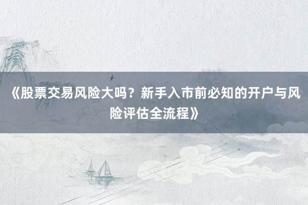 《股票交易风险大吗?新手入市前必知的开户与风险评估全流程》