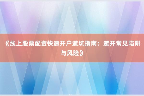 《线上股票配资快速开户避坑指南：避开常见陷阱与风险》