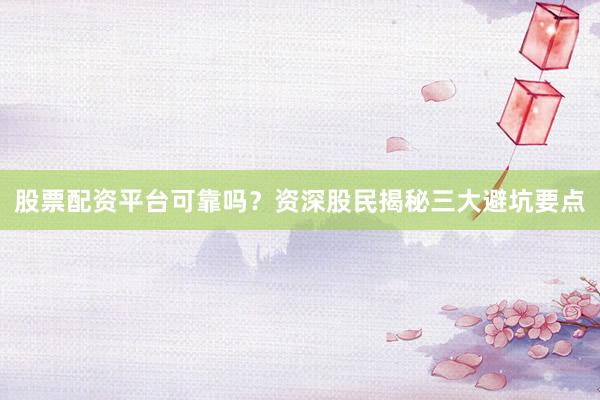 股票配资平台可靠吗？资深股民揭秘三大避坑要点