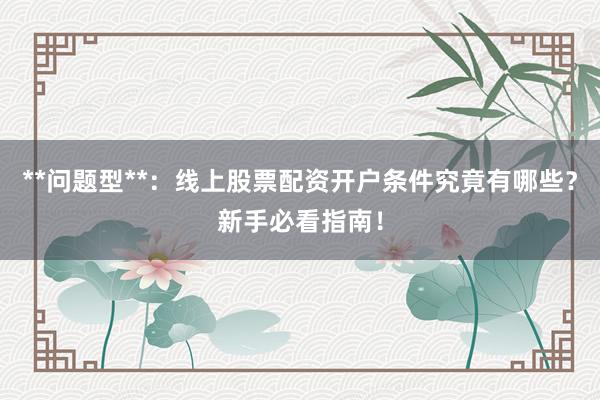 **问题型**：线上股票配资开户条件究竟有哪些？新手必看指南！