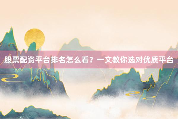 股票配资平台排名怎么看？一文教你选对优质平台