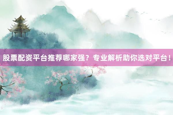 股票配资平台推荐哪家强？专业解析助你选对平台！