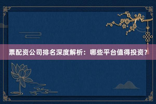 票配资公司排名深度解析：哪些平台值得投资？
