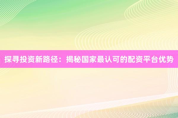 探寻投资新路径：揭秘国家最认可的配资平台优势